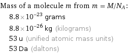 Mass of a molecule m from m = M/N_A:  | 8.8×10^-23 grams  | 8.8×10^-26 kg (kilograms)  | 53 u (unified atomic mass units)  | 53 Da (daltons)