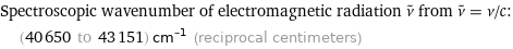 Spectroscopic wavenumber of electromagnetic radiation ν^~ from ν^~ = ν/c:  | (40650 to 43151) cm^(-1) (reciprocal centimeters)