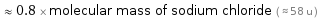  ≈ 0.8 × molecular mass of sodium chloride ( ≈ 58 u )