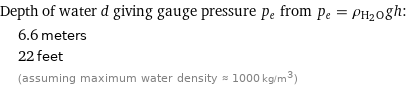 Depth of water d giving gauge pressure p_e from p_e = ρ_(H_2O)gh:  | 6.6 meters  | 22 feet  | (assuming maximum water density ≈ 1000 kg/m^3)