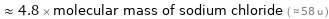  ≈ 4.8 × molecular mass of sodium chloride ( ≈ 58 u )