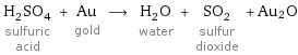 H_2SO_4 sulfuric acid + Au gold ⟶ H_2O water + SO_2 sulfur dioxide + Au2O