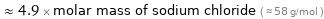  ≈ 4.9 × molar mass of sodium chloride ( ≈ 58 g/mol )