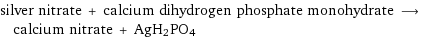 silver nitrate + calcium dihydrogen phosphate monohydrate ⟶ calcium nitrate + AgH2PO4