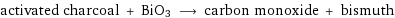 activated charcoal + BiO3 ⟶ carbon monoxide + bismuth