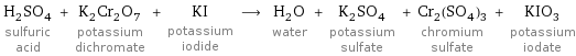 H_2SO_4 sulfuric acid + K_2Cr_2O_7 potassium dichromate + KI potassium iodide ⟶ H_2O water + K_2SO_4 potassium sulfate + Cr_2(SO_4)_3 chromium sulfate + KIO_3 potassium iodate