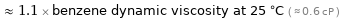  ≈ 1.1 × benzene dynamic viscosity at 25 °C ( ≈ 0.6 cP )