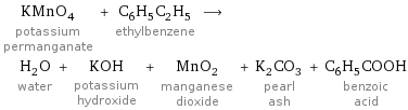KMnO_4 potassium permanganate + C_6H_5C_2H_5 ethylbenzene ⟶ H_2O water + KOH potassium hydroxide + MnO_2 manganese dioxide + K_2CO_3 pearl ash + C_6H_5COOH benzoic acid