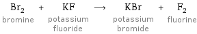 Br_2 bromine + KF potassium fluoride ⟶ KBr potassium bromide + F_2 fluorine