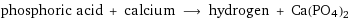 phosphoric acid + calcium ⟶ hydrogen + Ca(PO4)2