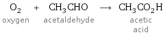 O_2 oxygen + CH_3CHO acetaldehyde ⟶ CH_3CO_2H acetic acid