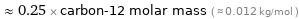  ≈ 0.25 × carbon-12 molar mass ( ≈ 0.012 kg/mol )