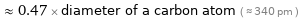  ≈ 0.47 × diameter of a carbon atom ( ≈ 340 pm )