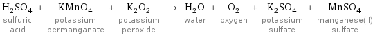 H_2SO_4 sulfuric acid + KMnO_4 potassium permanganate + K_2O_2 potassium peroxide ⟶ H_2O water + O_2 oxygen + K_2SO_4 potassium sulfate + MnSO_4 manganese(II) sulfate