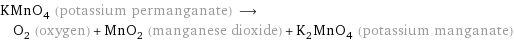 KMnO_4 (potassium permanganate) ⟶ O_2 (oxygen) + MnO_2 (manganese dioxide) + K_2MnO_4 (potassium manganate)