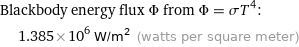 Blackbody energy flux Φ from Φ = σT^4:  | 1.385×10^6 W/m^2 (watts per square meter)