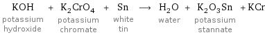 KOH potassium hydroxide + K_2CrO_4 potassium chromate + Sn white tin ⟶ H_2O water + K_2O_3Sn potassium stannate + KCr