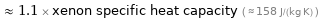  ≈ 1.1 × xenon specific heat capacity ( ≈ 158 J/(kg K) )