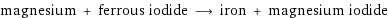 magnesium + ferrous iodide ⟶ iron + magnesium iodide