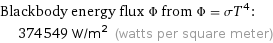 Blackbody energy flux Φ from Φ = σT^4:  | 374549 W/m^2 (watts per square meter)