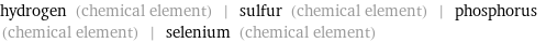 hydrogen (chemical element) | sulfur (chemical element) | phosphorus (chemical element) | selenium (chemical element)