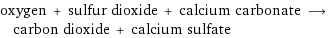 oxygen + sulfur dioxide + calcium carbonate ⟶ carbon dioxide + calcium sulfate