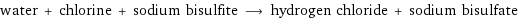 water + chlorine + sodium bisulfite ⟶ hydrogen chloride + sodium bisulfate