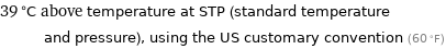 39 °C above temperature at STP (standard temperature and pressure), using the US customary convention (60 °F)