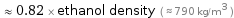  ≈ 0.82 × ethanol density ( ≈ 790 kg/m^3 )