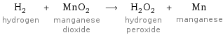 H_2 hydrogen + MnO_2 manganese dioxide ⟶ H_2O_2 hydrogen peroxide + Mn manganese