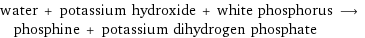 water + potassium hydroxide + white phosphorus ⟶ phosphine + potassium dihydrogen phosphate