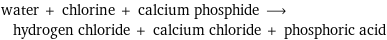 water + chlorine + calcium phosphide ⟶ hydrogen chloride + calcium chloride + phosphoric acid