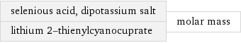 selenious acid, dipotassium salt lithium 2-thienylcyanocuprate | molar mass