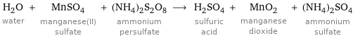 H_2O water + MnSO_4 manganese(II) sulfate + (NH_4)_2S_2O_8 ammonium persulfate ⟶ H_2SO_4 sulfuric acid + MnO_2 manganese dioxide + (NH_4)_2SO_4 ammonium sulfate