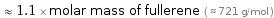  ≈ 1.1 × molar mass of fullerene ( ≈ 721 g/mol )