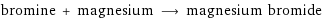 bromine + magnesium ⟶ magnesium bromide