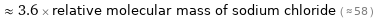  ≈ 3.6 × relative molecular mass of sodium chloride ( ≈ 58 )