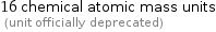 16 chemical atomic mass units  (unit officially deprecated)