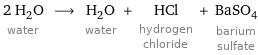 2 H_2O water ⟶ H_2O water + HCl hydrogen chloride + BaSO_4 barium sulfate