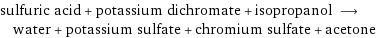 sulfuric acid + potassium dichromate + isopropanol ⟶ water + potassium sulfate + chromium sulfate + acetone