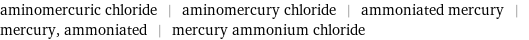 aminomercuric chloride | aminomercury chloride | ammoniated mercury | mercury, ammoniated | mercury ammonium chloride