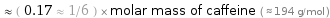  ≈ ( 0.17 ≈ 1/6 ) × molar mass of caffeine ( ≈ 194 g/mol )