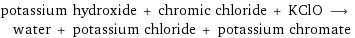 potassium hydroxide + chromic chloride + KClO ⟶ water + potassium chloride + potassium chromate