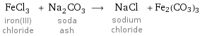 FeCl_3 iron(III) chloride + Na_2CO_3 soda ash ⟶ NaCl sodium chloride + Fe2(CO3)3