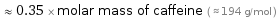  ≈ 0.35 × molar mass of caffeine ( ≈ 194 g/mol )