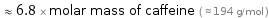  ≈ 6.8 × molar mass of caffeine ( ≈ 194 g/mol )