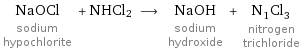 NaOCl sodium hypochlorite + NHCl2 ⟶ NaOH sodium hydroxide + N_1Cl_3 nitrogen trichloride