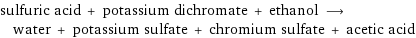 sulfuric acid + potassium dichromate + ethanol ⟶ water + potassium sulfate + chromium sulfate + acetic acid