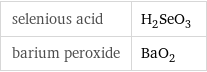 selenious acid | H_2SeO_3 barium peroxide | BaO_2