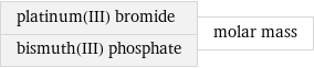 platinum(III) bromide bismuth(III) phosphate | molar mass